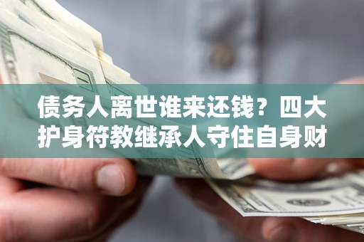 北京债务人离世谁来还钱？四大护身符教继承人守住自身财产